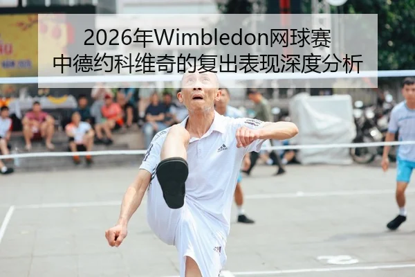 2026年Wimbledon网球赛中德约科维奇的复出表现深度分析（Kaiyuan）