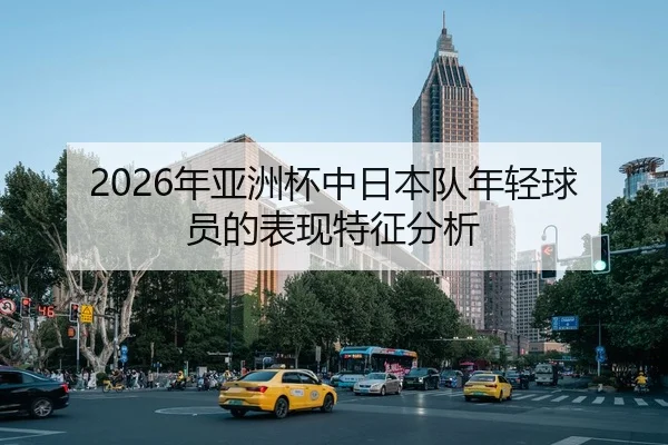2026年亚洲杯中日本队年轻球员的表现特征分析（Kaiyuan）
