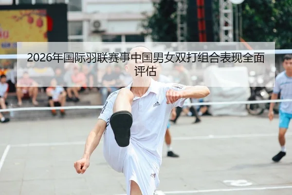 2026年国际羽联赛事中国男女双打组合表现全面评估（Kaiyuan）