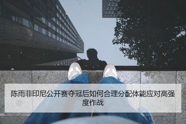 陈雨菲印尼公开赛夺冠后如何合理分配体能应对高强度作战 | Kaiyuan