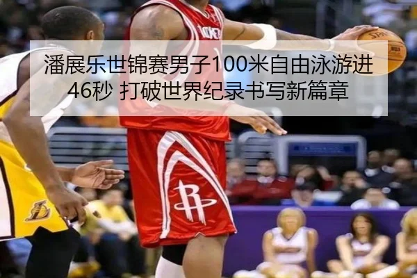 潘展乐世锦赛男子100米自由泳游进46秒 打破世界纪录书写新篇章