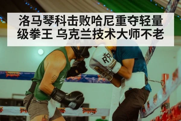 洛马琴科击败哈尼重夺轻量级拳王 乌克兰技术大师不老